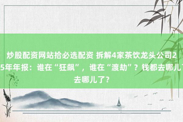 炒股配资网站拾必选配资 拆解4家茶饮龙头公司2025年年报：谁在“狂飙”，谁在“渡劫”？钱都去哪儿了？