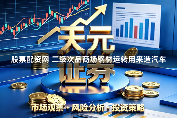 股票配资网 二级次品商场钢材运转用来造汽车