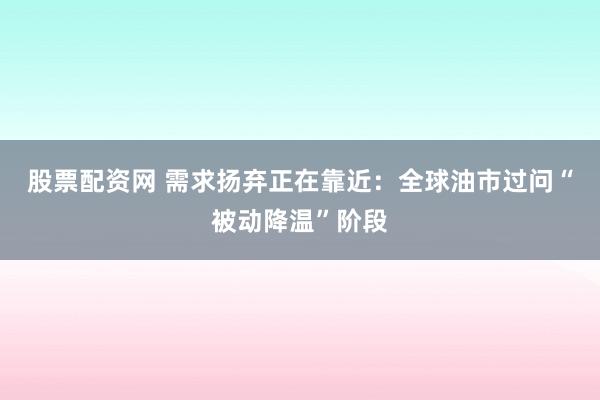 股票配资网 需求扬弃正在靠近：全球油市过问“被动降温”阶段