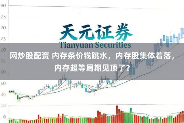 网炒股配资 内存条价钱跳水，内存股集体着落，内存超等周期见顶了？