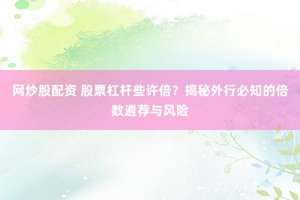 网炒股配资 股票杠杆些许倍？揭秘外行必知的倍数遴荐与风险