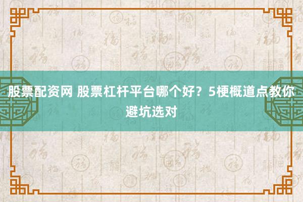 股票配资网 股票杠杆平台哪个好？5梗概道点教你避坑选对