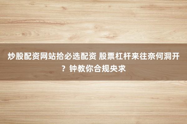 炒股配资网站拾必选配资 股票杠杆来往奈何洞开？钟教你合规央求