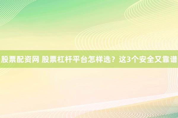 股票配资网 股票杠杆平台怎样选？这3个安全又靠谱