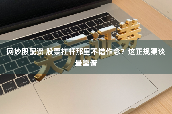 网炒股配资 股票杠杆那里不错作念？这正规渠谈最靠谱