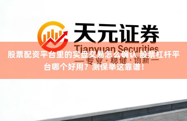 股票配资平台里的实盘交易怎么确认 股票杠杆平台哪个好用？测保举这靠谱！
