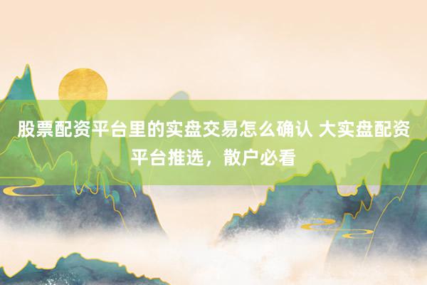 股票配资平台里的实盘交易怎么确认 大实盘配资平台推选，散户必看
