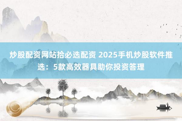 炒股配资网站拾必选配资 2025手机炒股软件推选：5款高效器具助你投资答理