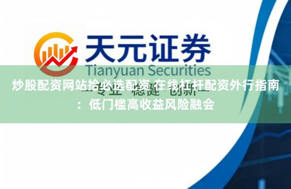 炒股配资网站拾必选配资 在线杠杆配资外行指南：低门槛高收益风险融会