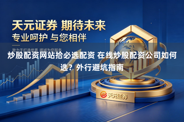 炒股配资网站拾必选配资 在线炒股配资公司如何选？外行避坑指南