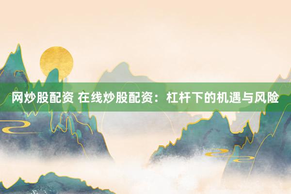 网炒股配资 在线炒股配资：杠杆下的机遇与风险
