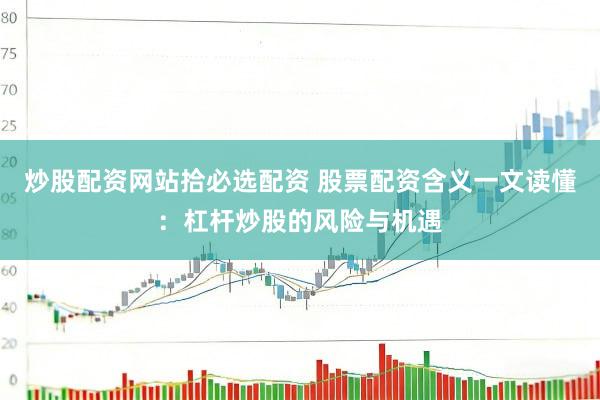 炒股配资网站拾必选配资 股票配资含义一文读懂：杠杆炒股的风险与机遇