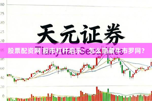 股票配资网 股市杠杆启示：怎么隐藏牛市罗网？