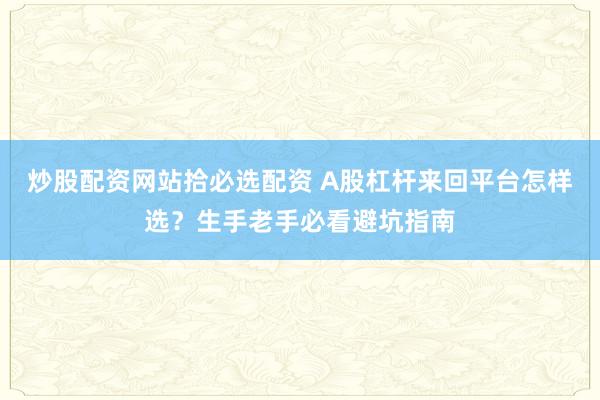 炒股配资网站拾必选配资 A股杠杆来回平台怎样选？生手老手必看避坑指南