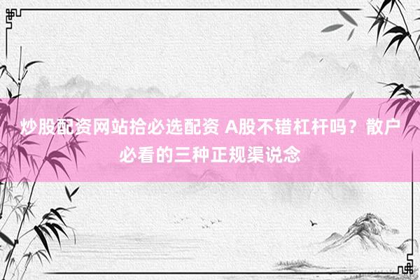 炒股配资网站拾必选配资 A股不错杠杆吗？散户必看的三种正规渠说念