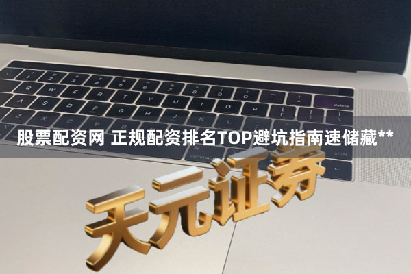股票配资网 正规配资排名TOP避坑指南速储藏**