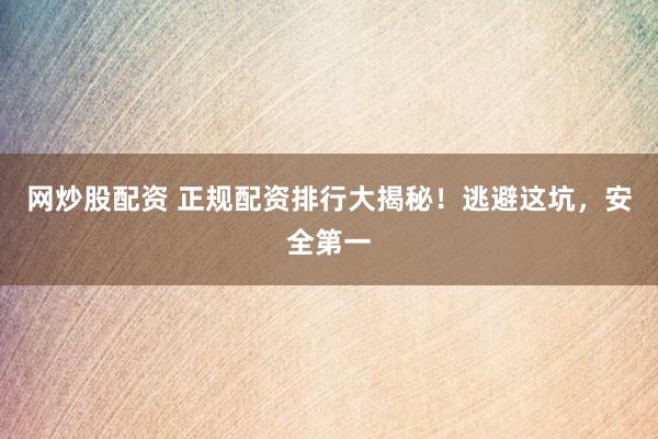 网炒股配资 正规配资排行大揭秘！逃避这坑，安全第一