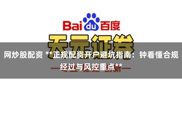网炒股配资 **正规配资开户避坑指南：钟看懂合规经过与风控重点**