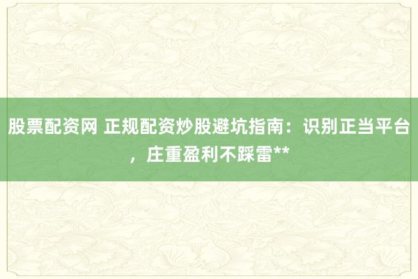 股票配资网 正规配资炒股避坑指南：识别正当平台，庄重盈利不踩雷**