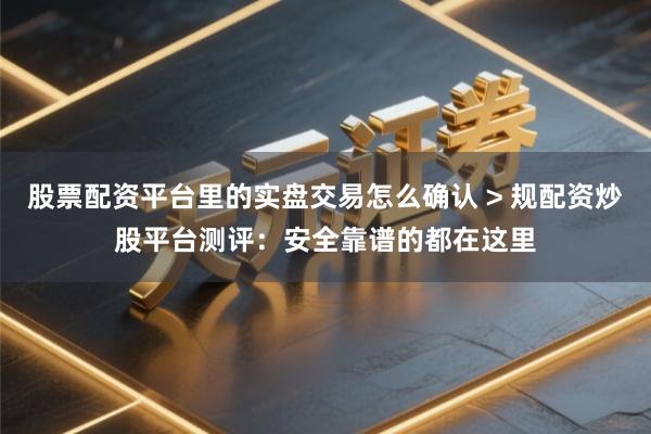 股票配资平台里的实盘交易怎么确认 > 规配资炒股平台测评：安全靠谱的都在这里