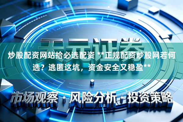 炒股配资网站拾必选配资 **正规配资炒股网若何选？逃匿这坑，资金安全又稳盈**