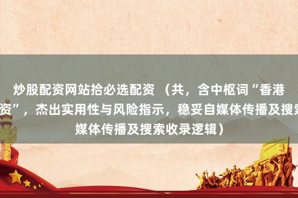 炒股配资网站拾必选配资 （共，含中枢词“香港恒指期货配资”，杰出实用性与风险指示，稳妥自媒体传播及搜索收录逻辑）