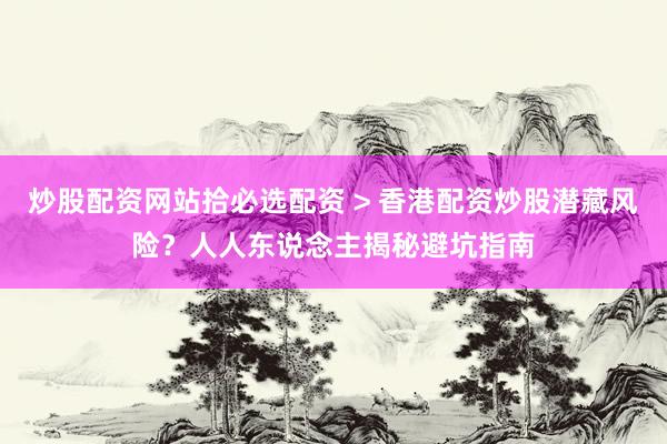 炒股配资网站拾必选配资 > 香港配资炒股潜藏风险？人人东说念主揭秘避坑指南