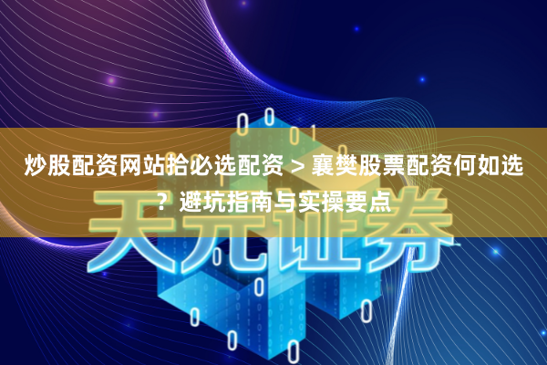 炒股配资网站拾必选配资 > 襄樊股票配资何如选？避坑指南与实操要点