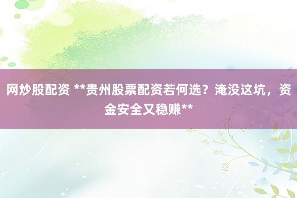 网炒股配资 **贵州股票配资若何选？淹没这坑，资金安全又稳赚**