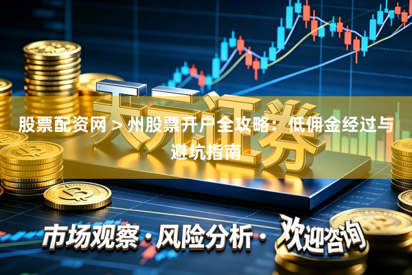 股票配资网 > 州股票开户全攻略：低佣金经过与避坑指南