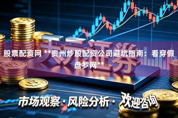 股票配资网 **贵州炒股配资公司避坑指南：看穿假盘罗网**