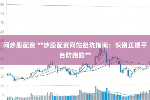 网炒股配资 **炒股配资网站避坑指南：识别正规平台防跑路**
