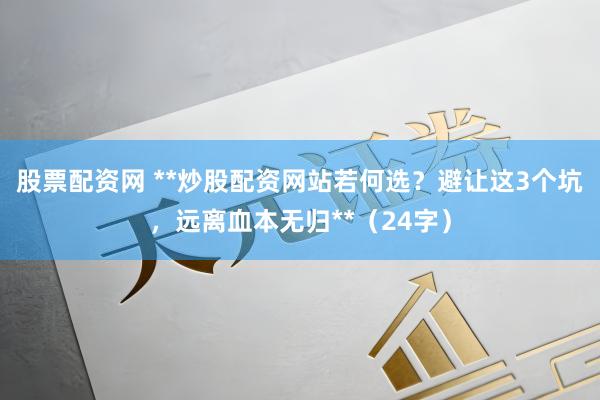 股票配资网 **炒股配资网站若何选？避让这3个坑，远离血本无归**（24字）