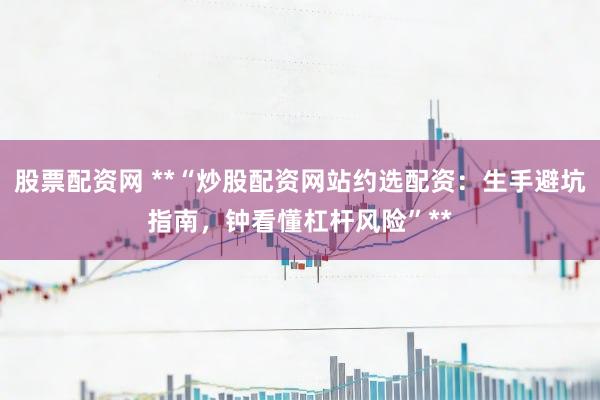 股票配资网 **“炒股配资网站约选配资：生手避坑指南，钟看懂杠杆风险”**