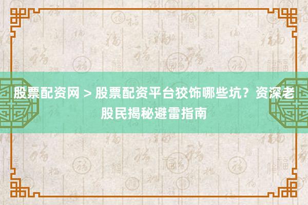 股票配资网 > 股票配资平台狡饰哪些坑？资深老股民揭秘避雷指南