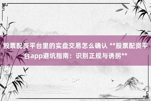 股票配资平台里的实盘交易怎么确认 **股票配资平台app避坑指南：识别正规与诱拐**