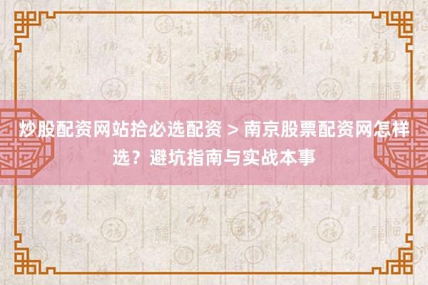炒股配资网站拾必选配资 > 南京股票配资网怎样选？避坑指南与实战本事