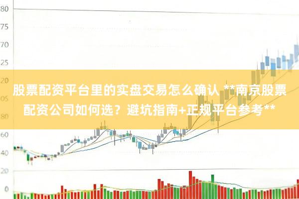 股票配资平台里的实盘交易怎么确认 **南京股票配资公司如何选？避坑指南+正规平台参考**