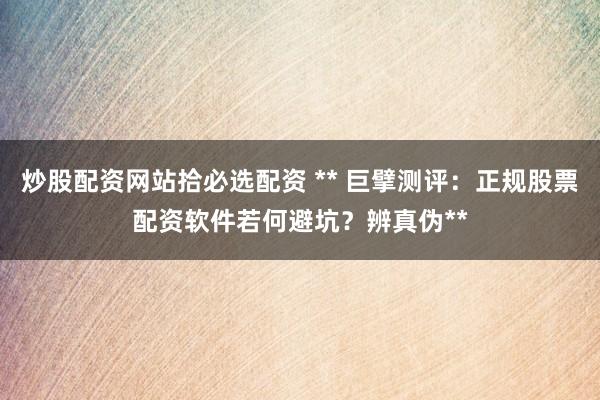 炒股配资网站拾必选配资 ** 巨擘测评：正规股票配资软件若何避坑？辨真伪**