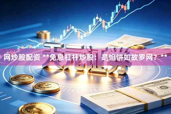 网炒股配资 **免息杠杆炒股：是馅饼如故罗网？**