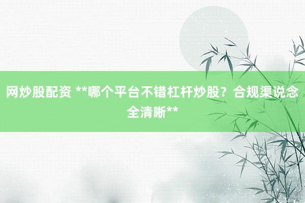 网炒股配资 **哪个平台不错杠杆炒股？合规渠说念全清晰**