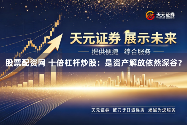 股票配资网 十倍杠杆炒股：是资产解放依然深谷？