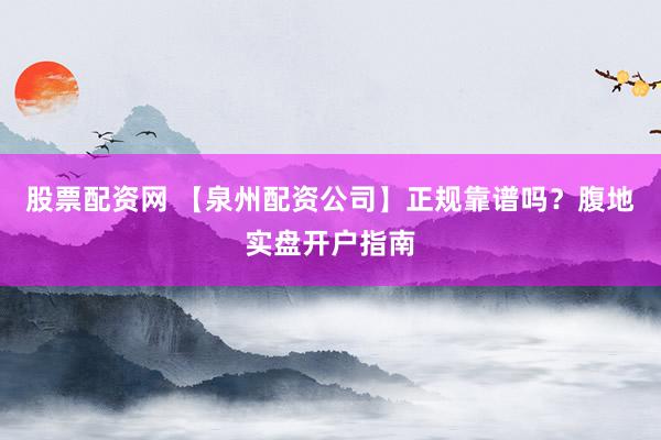 股票配资网 【泉州配资公司】正规靠谱吗？腹地实盘开户指南