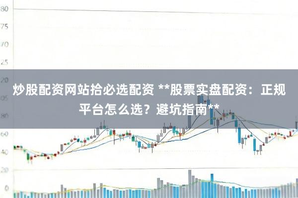 炒股配资网站拾必选配资 **股票实盘配资：正规平台怎么选？避坑指南**