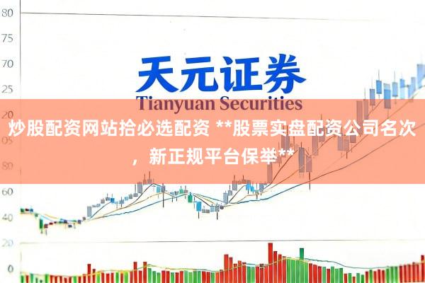 炒股配资网站拾必选配资 **股票实盘配资公司名次，新正规平台保举**