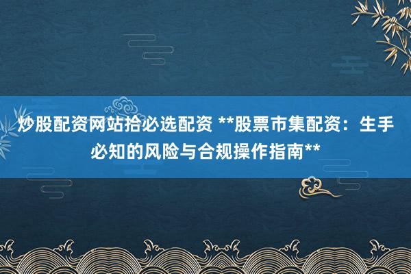 炒股配资网站拾必选配资 **股票市集配资：生手必知的风险与合规操作指南**