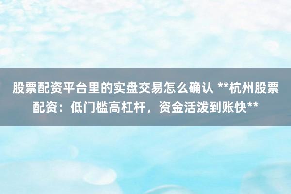 股票配资平台里的实盘交易怎么确认 **杭州股票配资：低门槛高杠杆，资金活泼到账快**