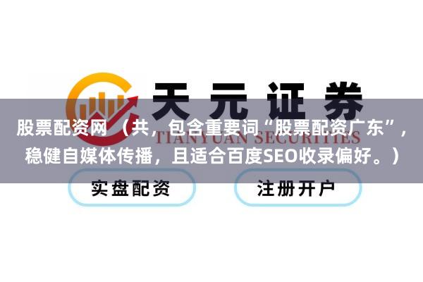 股票配资网 （共，包含重要词“股票配资广东”，稳健自媒体传播，且适合百度SEO收录偏好。）