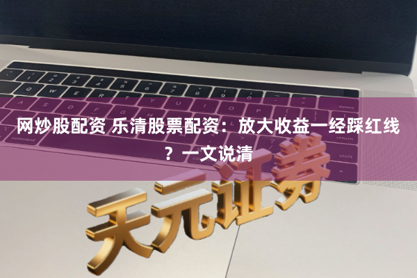 网炒股配资 乐清股票配资：放大收益一经踩红线？一文说清
