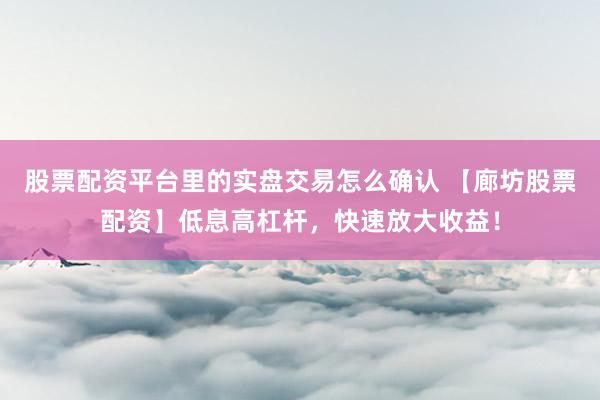 股票配资平台里的实盘交易怎么确认 【廊坊股票配资】低息高杠杆，快速放大收益！